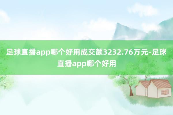 足球直播app哪个好用成交额3232.76万元-足球直播app哪个好用