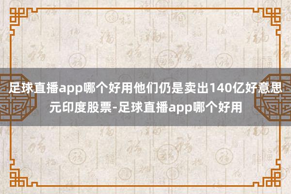 足球直播app哪个好用他们仍是卖出140亿好意思元印度股票-足球直播app哪个好用