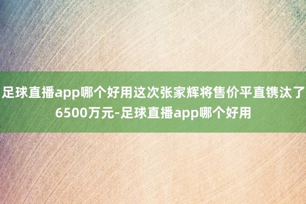 足球直播app哪个好用这次张家辉将售价平直镌汰了6500万元-足球直播app哪个好用