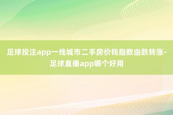 足球投注app一线城市二手房价钱指数由跌转涨-足球直播app哪个好用