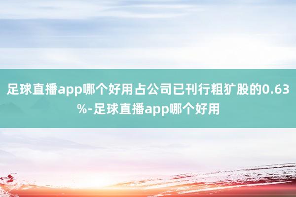 足球直播app哪个好用占公司已刊行粗犷股的0.63%-足球直播app哪个好用