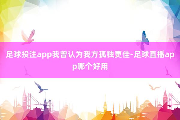 足球投注app我曾认为我方孤独更佳-足球直播app哪个好用