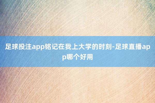 足球投注app铭记在我上大学的时刻-足球直播app哪个好用