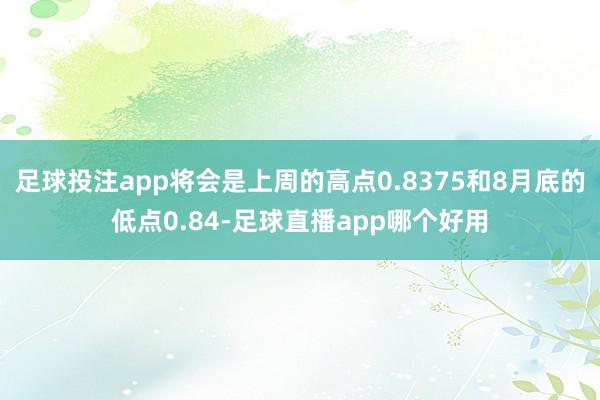 足球投注app将会是上周的高点0.8375和8月底的低点0.84-足球直播app哪个好用