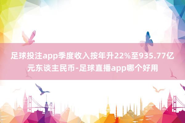 足球投注app季度收入按年升22%至935.77亿元东谈主民币-足球直播app哪个好用