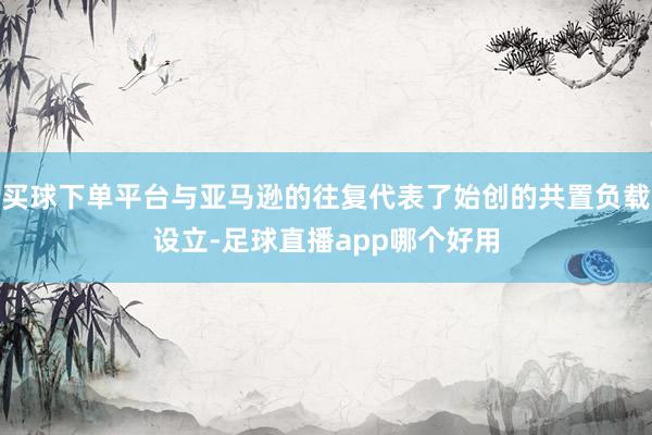 买球下单平台与亚马逊的往复代表了始创的共置负载设立-足球直播app哪个好用