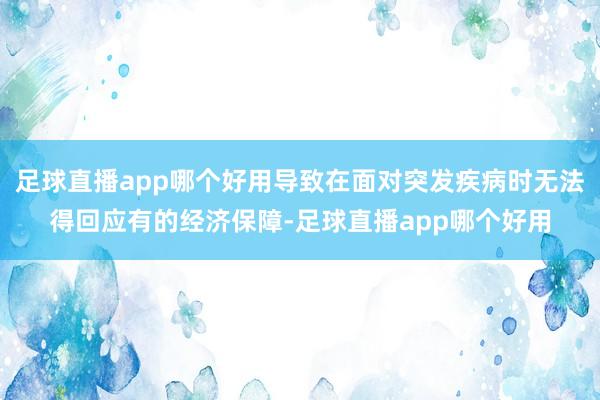 足球直播app哪个好用导致在面对突发疾病时无法得回应有的经济保障-足球直播app哪个好用