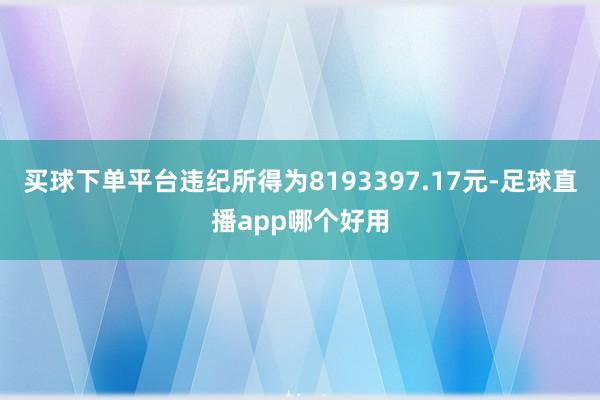 买球下单平台违纪所得为8193397.17元-足球直播app哪个好用