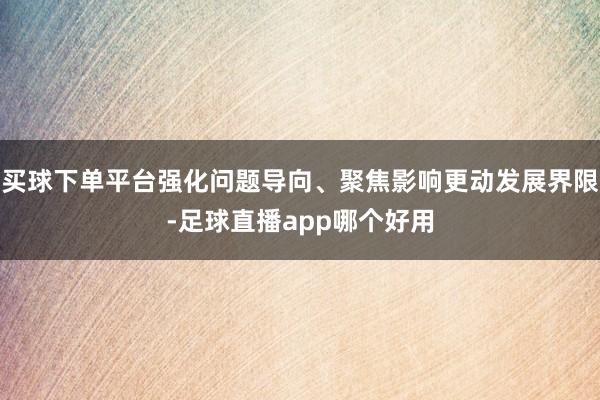 买球下单平台强化问题导向、聚焦影响更动发展界限-足球直播app哪个好用