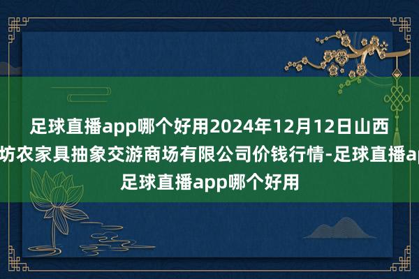 足球直播app哪个好用2024年12月12日山西省长治市紫坊农家具抽象交游商场有限公司价钱行情-足球直播app哪个好用