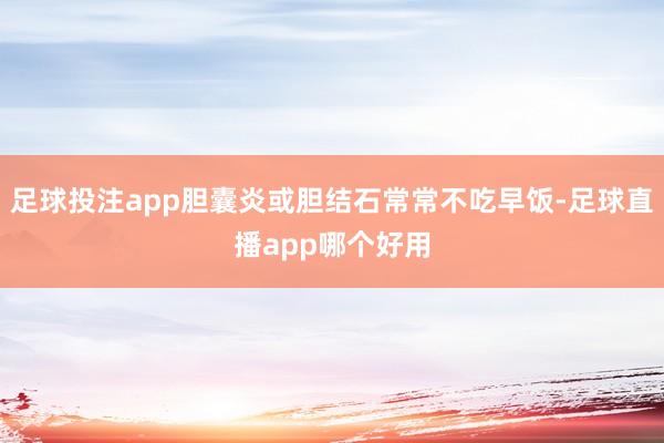 足球投注app胆囊炎或胆结石常常不吃早饭-足球直播app哪个好用