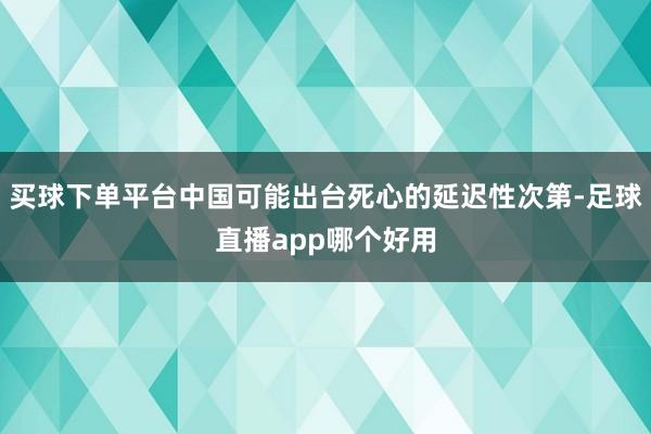 买球下单平台中国可能出台死心的延迟性次第-足球直播app哪个好用