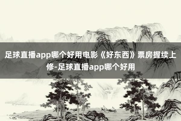 足球直播app哪个好用电影《好东西》票房握续上修-足球直播app哪个好用