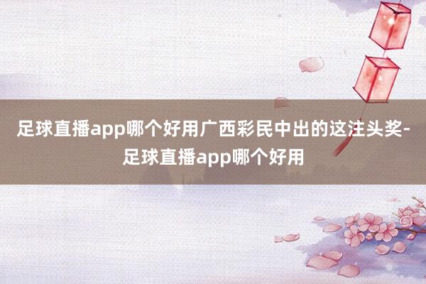 足球直播app哪个好用广西彩民中出的这注头奖-足球直播app哪个好用