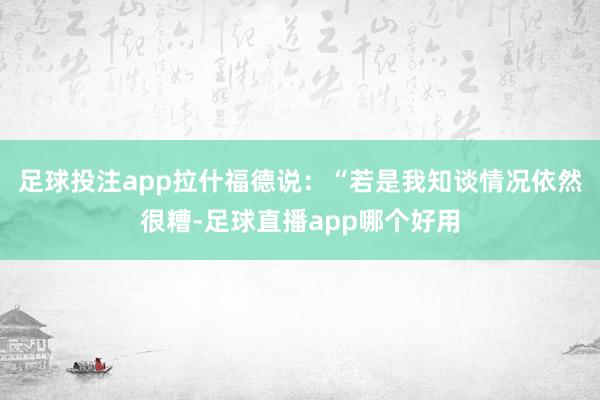 足球投注app拉什福德说：“若是我知谈情况依然很糟-足球直播app哪个好用