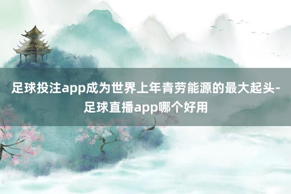 足球投注app成为世界上年青劳能源的最大起头-足球直播app哪个好用