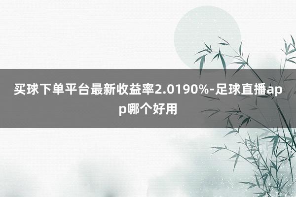 买球下单平台最新收益率2.0190%-足球直播app哪个好用