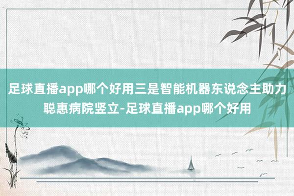 足球直播app哪个好用三是智能机器东说念主助力聪惠病院竖立-足球直播app哪个好用