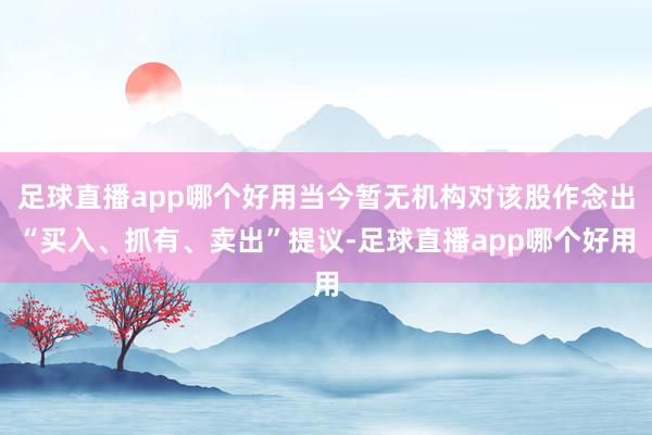 足球直播app哪个好用当今暂无机构对该股作念出“买入、抓有、卖出”提议-足球直播app哪个好用