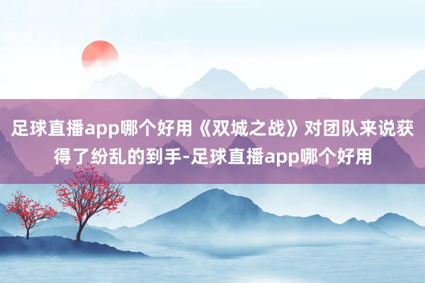 足球直播app哪个好用《双城之战》对团队来说获得了纷乱的到手-足球直播app哪个好用