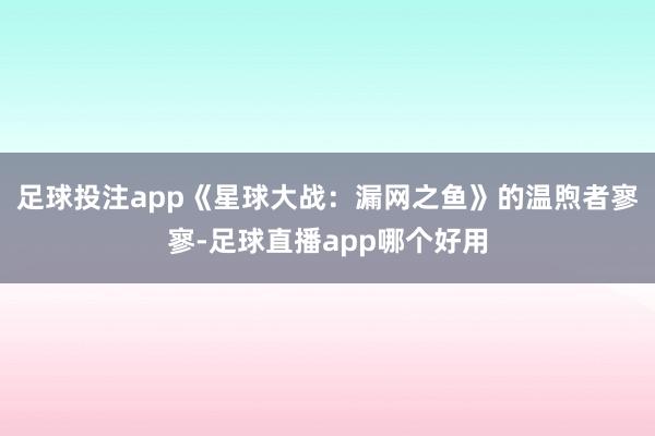 足球投注app《星球大战：漏网之鱼》的温煦者寥寥-足球直播app哪个好用