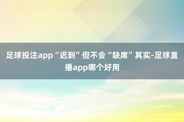足球投注app“迟到”但不会“缺席”其实-足球直播app哪个好用