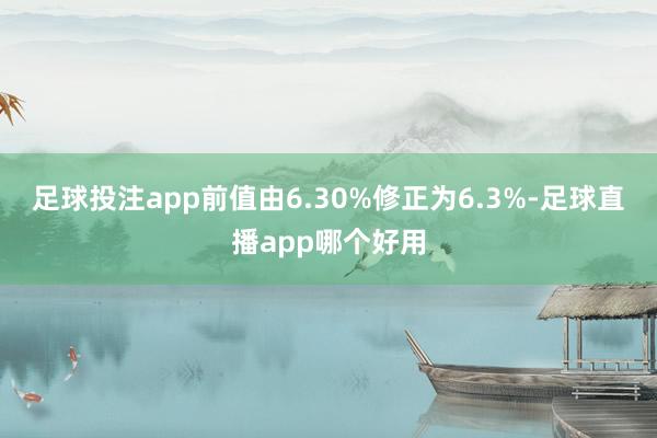足球投注app前值由6.30%修正为6.3%-足球直播app哪个好用