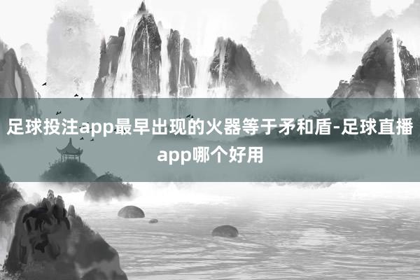 足球投注app最早出现的火器等于矛和盾-足球直播app哪个好用
