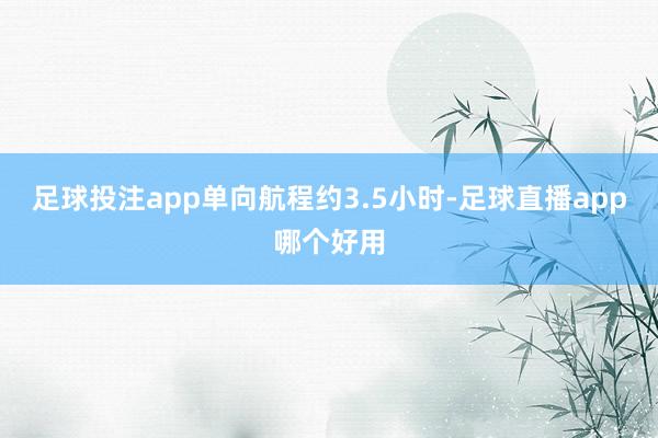 足球投注app单向航程约3.5小时-足球直播app哪个好用