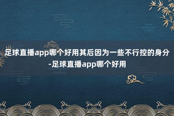 足球直播app哪个好用其后因为一些不行控的身分-足球直播app哪个好用