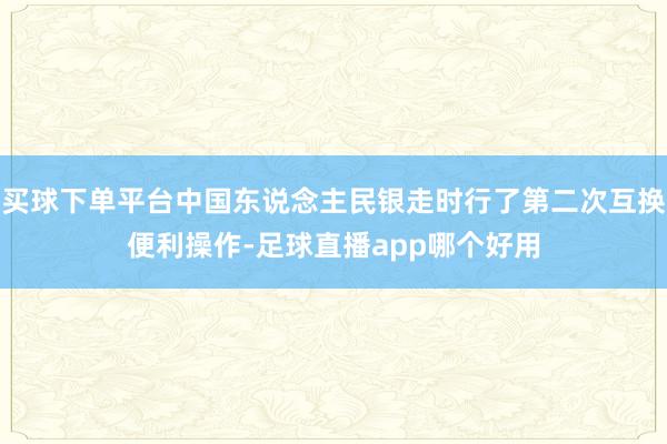 买球下单平台中国东说念主民银走时行了第二次互换便利操作-足球直播app哪个好用