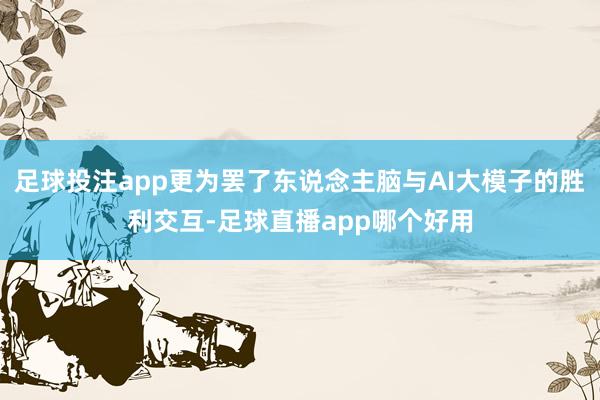足球投注app更为罢了东说念主脑与AI大模子的胜利交互-足球直播app哪个好用