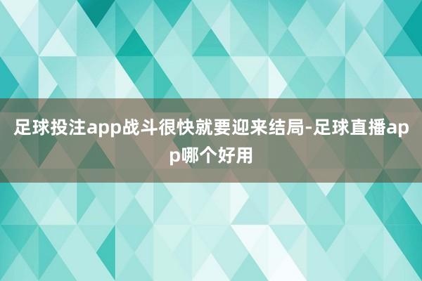 足球投注app战斗很快就要迎来结局-足球直播app哪个好用