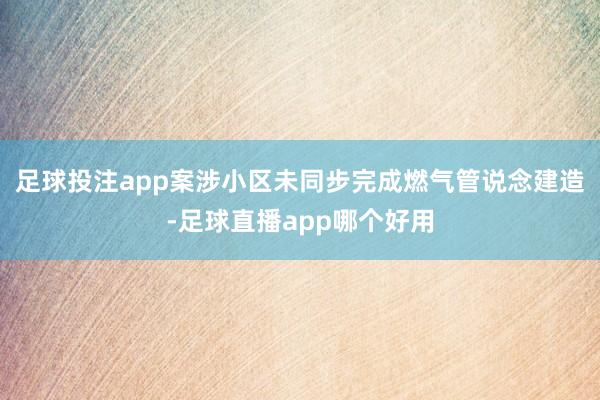 足球投注app案涉小区未同步完成燃气管说念建造-足球直播app哪个好用