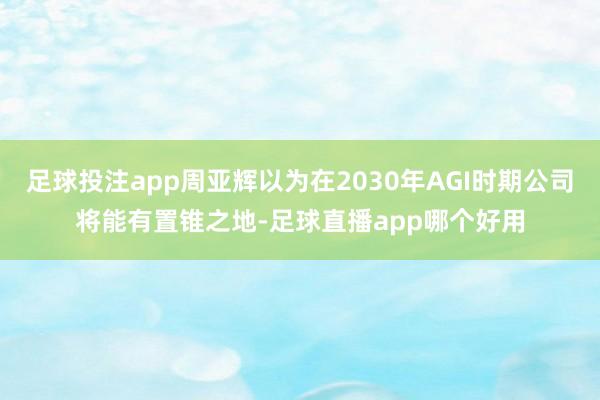 足球投注app周亚辉以为在2030年AGI时期公司将能有置锥之地-足球直播app哪个好用