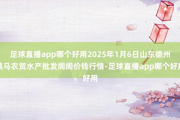 足球直播app哪个好用2025年1月6日山东德州黑马农贸水产批发阛阓价钱行情-足球直播app哪个好用
