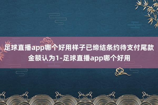 足球直播app哪个好用样子已缔结条约待支付尾款金额认为1-足球直播app哪个好用