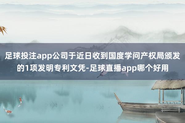 足球投注app公司于近日收到国度学问产权局颁发的1项发明专利文凭-足球直播app哪个好用