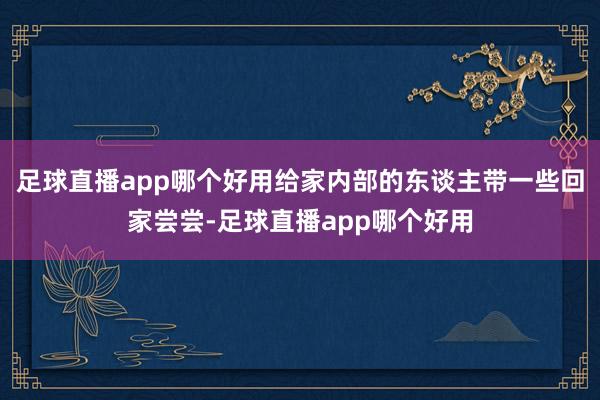 足球直播app哪个好用给家内部的东谈主带一些回家尝尝-足球直播app哪个好用
