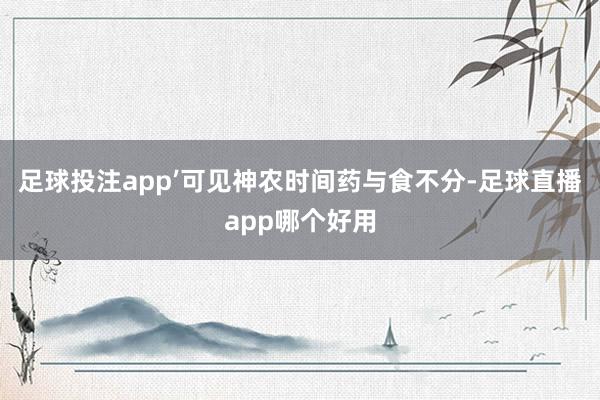 足球投注app’可见神农时间药与食不分-足球直播app哪个好用