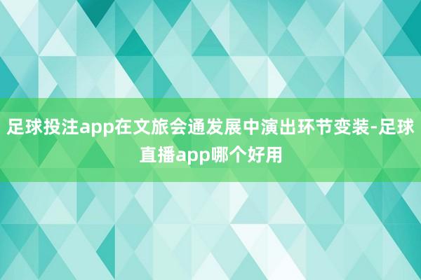 足球投注app在文旅会通发展中演出环节变装-足球直播app哪个好用