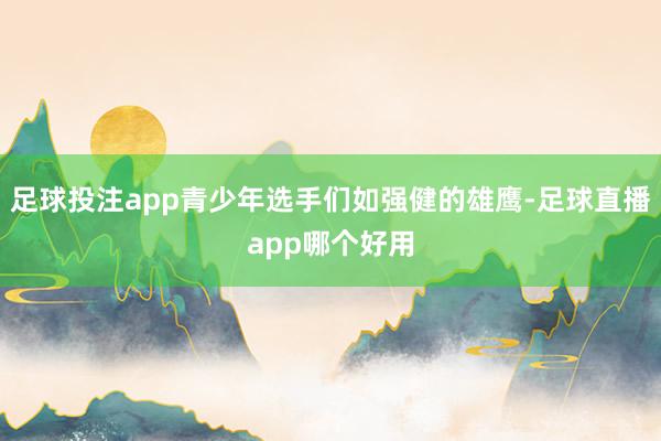 足球投注app青少年选手们如强健的雄鹰-足球直播app哪个好用