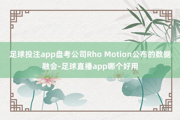 足球投注app盘考公司Rho Motion公布的数据融会-足球直播app哪个好用