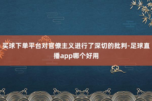 买球下单平台对官僚主义进行了深切的批判-足球直播app哪个好用