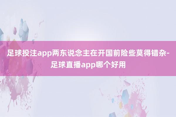 足球投注app两东说念主在开国前险些莫得错杂-足球直播app哪个好用
