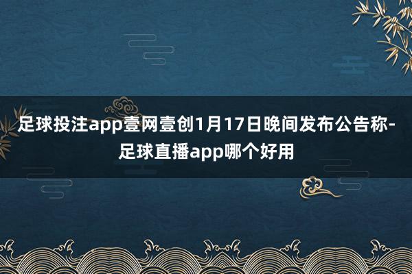 足球投注app壹网壹创1月17日晚间发布公告称-足球直播app哪个好用