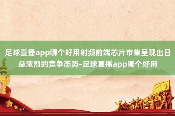足球直播app哪个好用射频前端芯片市集呈现出日益浓烈的竞争态势-足球直播app哪个好用