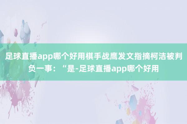 足球直播app哪个好用棋手战鹰发文指摘柯洁被判负一事:“是-足球直播app哪个好用