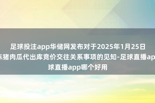 足球投注app华储网发布对于2025年1月25日中央储备冻猪肉瓜代出库竞价交往关系事项的见知-足球直播app哪个好用