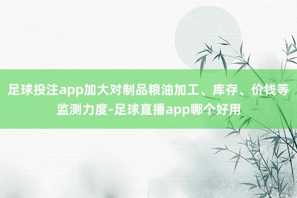 足球投注app加大对制品粮油加工、库存、价钱等监测力度-足球直播app哪个好用